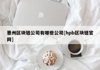 惠州区块链公司有哪些公司[hpb区块链官网]