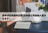 帝师讲区块链的公司[区块链公司创始人是什么名字]