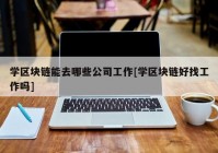 学区块链能去哪些公司工作[学区块链好找工作吗]