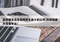 区块链主流交易所排名前十的公司[区块链最大交易平台]