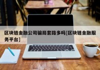 区块链金融公司骗局套路多吗[区块链金融服务平台]