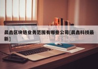 晨鑫区块链业务范围有哪些公司[晨鑫科技最新]