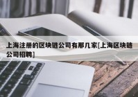 上海注册的区块链公司有那几家[上海区块链公司招聘]