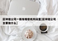 区块链公司一般有哪些机构设置[区块链公司主要做什么]