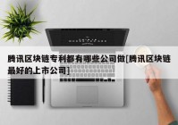 腾讯区块链专利都有哪些公司做[腾讯区块链最好的上市公司]