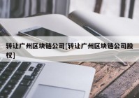 转让广州区块链公司[转让广州区块链公司股权]