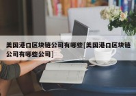 美国港口区块链公司有哪些[美国港口区块链公司有哪些公司]