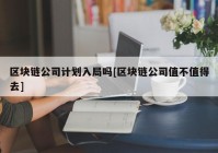 区块链公司计划入局吗[区块链公司值不值得去]