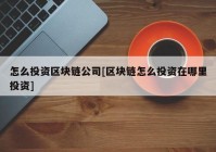 怎么投资区块链公司[区块链怎么投资在哪里投资]