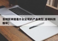 吉利区块链是什么公司的产品类型[吉利科技板块]