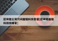 区块链公司只问趣链科技靠谱[区块链趣链 科技找哪家]