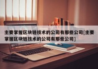 主要掌握区块链技术的公司有那些公司[主要掌握区块链技术的公司有那些公司]